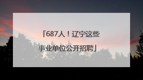 687人！辽宁这些事业单位公开招聘