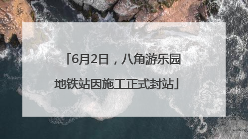 6月2日，八角游乐园地铁站因施工正式封站