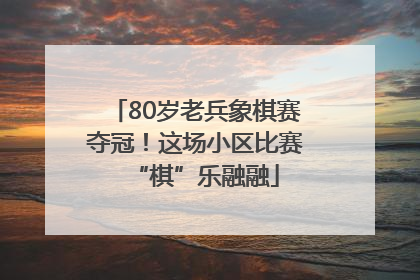 80岁老兵象棋赛夺冠！这场小区比赛“棋”乐融融