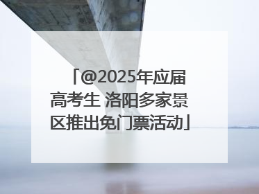 @2025年应届高考生 洛阳多家景区推出免门票活动