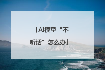 AI模型“不听话”怎么办