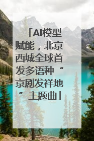 AI模型赋能，北京西城全球首发多语种“京剧发祥地”主题曲