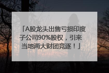 A股龙头出售亏损印度子公司90%股权，引来当地两大财团竞逐！