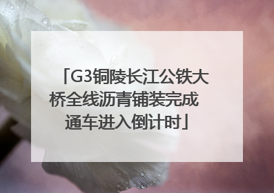 G3铜陵长江公铁大桥全线沥青铺装完成 通车进入倒计时